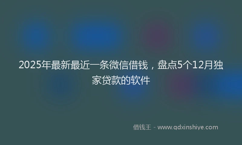 2025年最新最近一条微信借钱，盘点5个12月独家贷款的软件