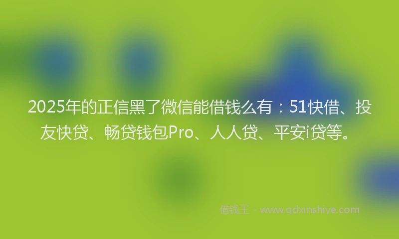 2025年的正信黑了微信能借钱么有：51快借、投友快贷、畅贷钱包Pro、人人贷、平安i贷等。