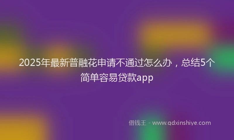 2025年最新普融花申请不通过怎么办，总结5个简单容易贷款app