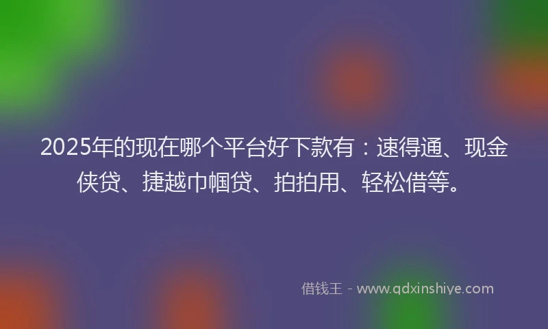 2025年的现在哪个平台好下款有：速得通、现金侠贷、捷越巾帼贷、拍拍用、轻松借等。