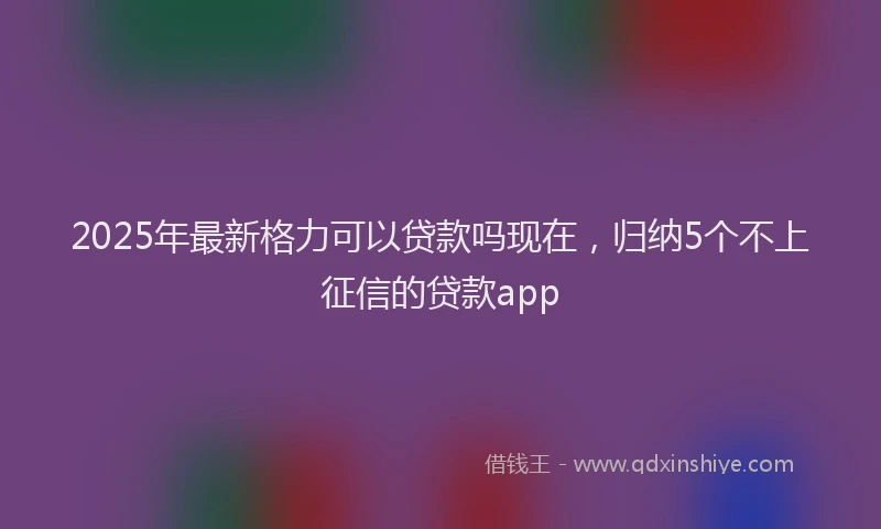 2025年最新格力可以贷款吗现在，归纳5个不上征信的贷款app