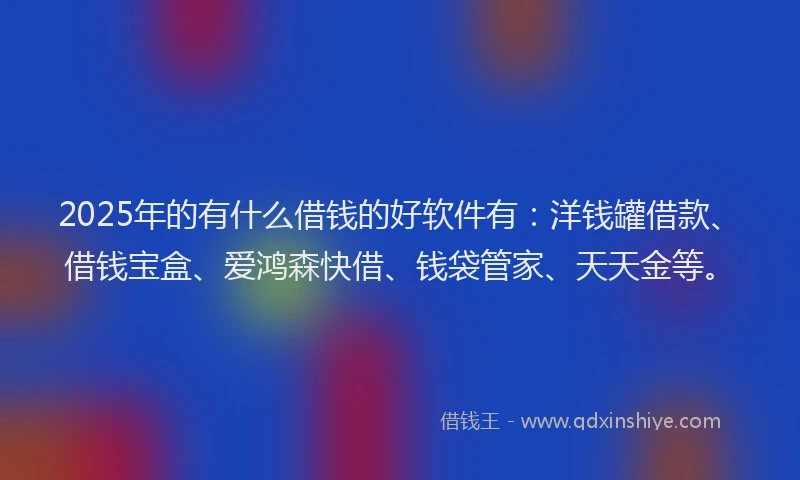 2025年的有什么借钱的好软件有：洋钱罐借款、借钱宝盒、爱鸿森快借、钱袋管家、天天金等。