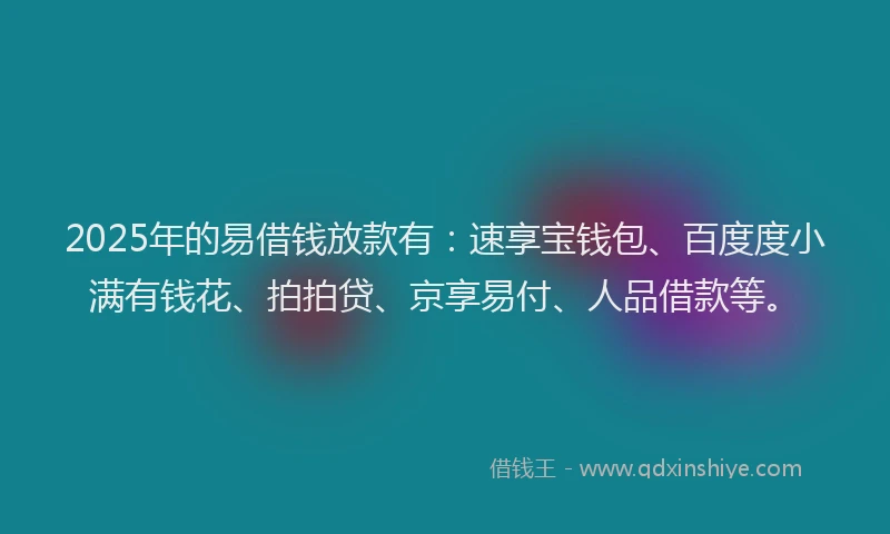 2025年的易借钱放款有：速享宝钱包、百度度小满有钱花、拍拍贷、京享易付、人品借款等。