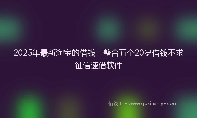 2025年最新淘宝的借钱，整合五个20岁借钱不求征信速借软件