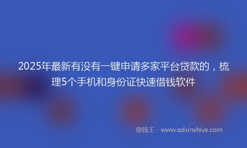 2025年最新有没有一键申请多家平台贷款的，梳理5个手机和身份证快速借钱软件