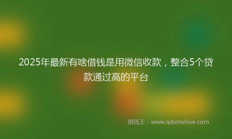2025年最新有啥借钱是用微信收款，整合5个贷款通过高的平台