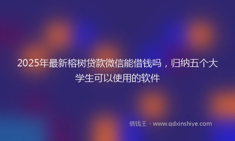 2025年最新榕树贷款微信能借钱吗，归纳五个大学生可以使用的软件