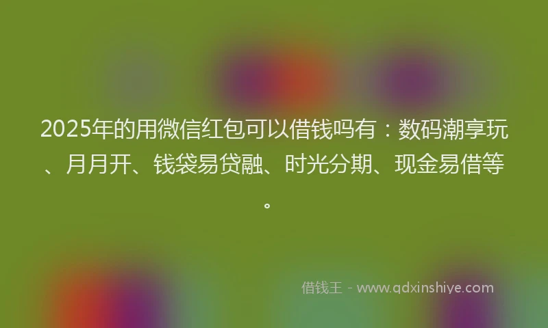 2025年的用微信红包可以借钱吗有：数码潮享玩、月月开、钱袋易贷融、时光分期、现金易借等。