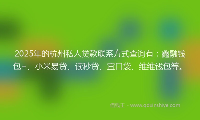 2025年的杭州私人贷款联系方式查询有：鑫融钱包+、小米易贷、读秒贷、宜口袋、维维钱包等。