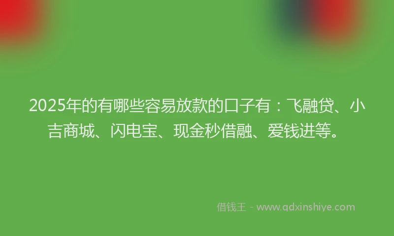 2025年的有哪些容易放款的口子有：飞融贷、小吉商城、闪电宝、现金秒借融、爱钱进等。