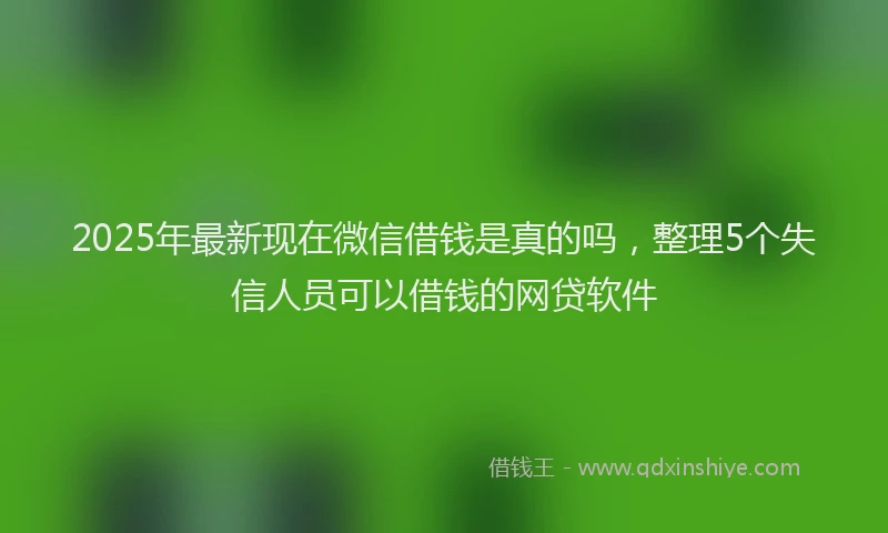 2025年最新现在微信借钱是真的吗，整理5个失信人员可以借钱的网贷软件