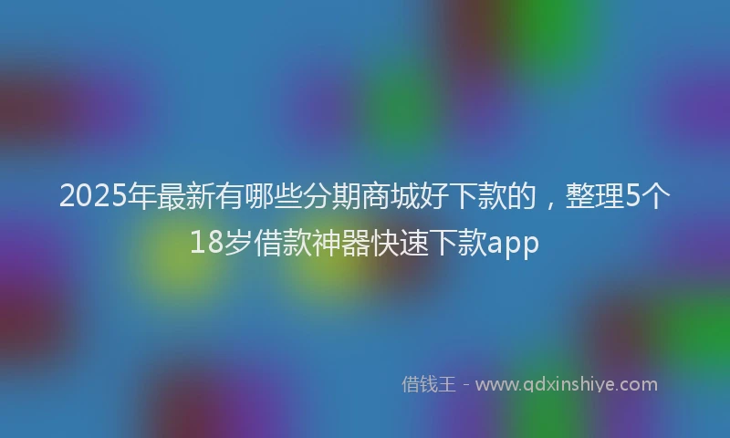 2025年最新有哪些分期商城好下款的，整理5个18岁借款神器快速下款app