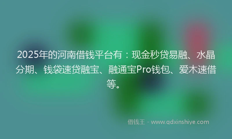 2025年的河南借钱平台有：现金秒贷易融、水晶分期、钱袋速贷融宝、融通宝Pro钱包、爱木速借等。