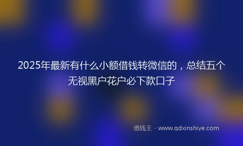 2025年最新有什么小额借钱转微信的，总结五个无视黑户花户必下款口子
