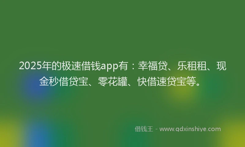 2025年的极速借钱app有：幸福贷、乐租租、现金秒借贷宝、零花罐、快借速贷宝等。