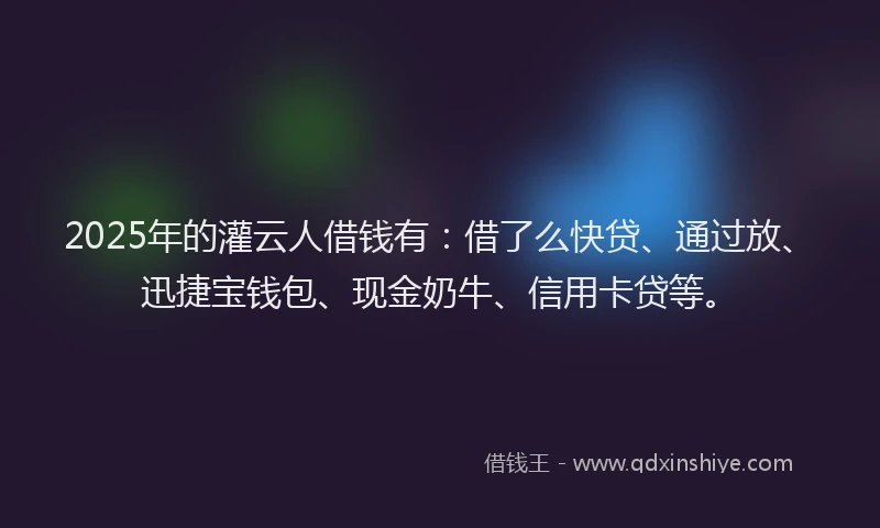 2025年的灌云人借钱有：借了么快贷、通过放、迅捷宝钱包、现金奶牛、信用卡贷等。