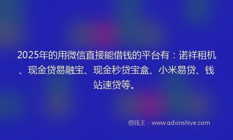 2025年的用微信直接能借钱的平台有：诺祥租机、现金贷易融宝、现金秒贷宝盒、小米易贷、钱站速贷等。