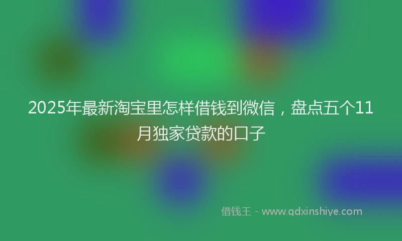 2025年最新淘宝里怎样借钱到微信，盘点五个11月独家贷款的口子