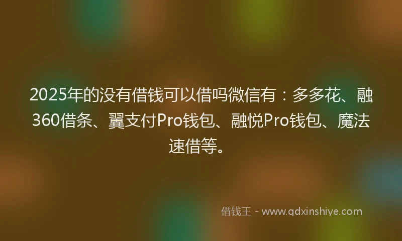 2025年的没有借钱可以借吗微信有：多多花、融360借条、翼支付Pro钱包、融悦Pro钱包、魔法速借等。