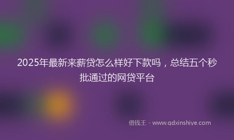 2025年最新来薪贷怎么样好下款吗，总结五个秒批通过的网贷平台