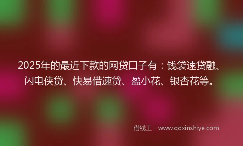 2025年的最近下款的网贷口子有：钱袋速贷融、闪电侠贷、快易借速贷、盈小花、银杏花等。