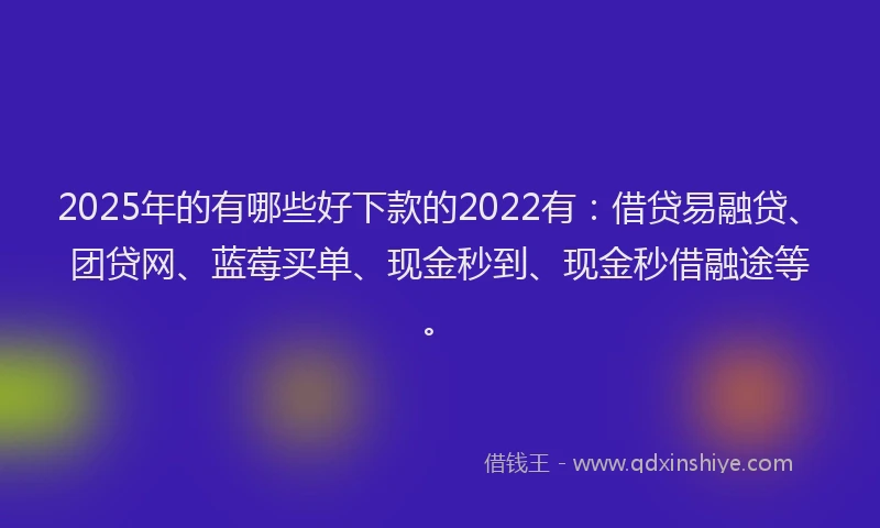 2025年的有哪些好下款的2022有：借贷易融贷、团贷网、蓝莓买单、现金秒到、现金秒借融途等。