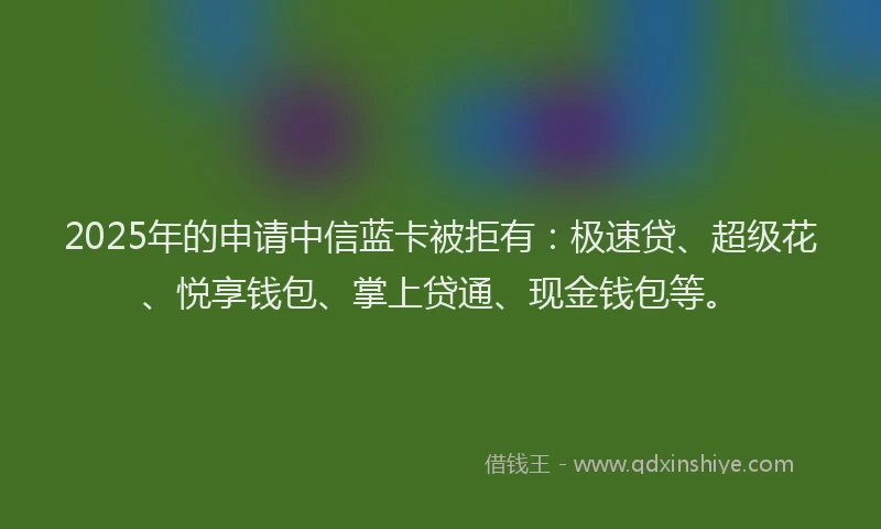 2025年的申请中信蓝卡被拒有：极速贷、超级花、悦享钱包、掌上贷通、现金钱包等。