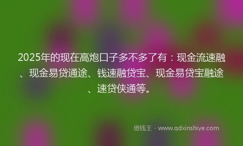 2025年的现在高炮口子多不多了有：现金流速融、现金易贷通途、钱速融贷宝、现金易贷宝融途、速贷侠通等。