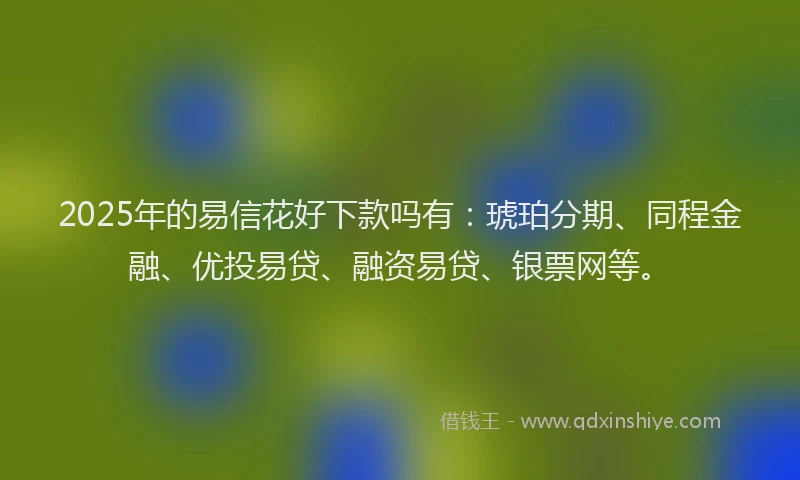 2025年的易信花好下款吗有：琥珀分期、同程金融、优投易贷、融资易贷、银票网等。