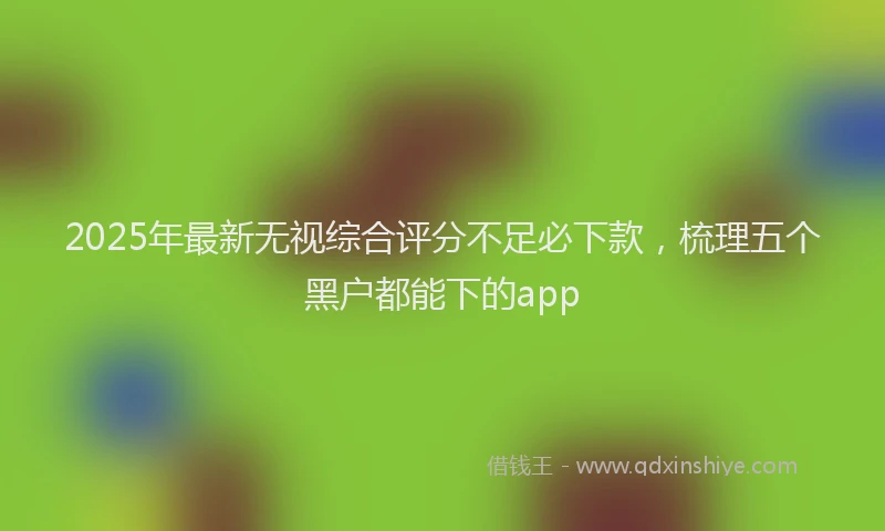 2025年最新无视综合评分不足必下款，梳理五个黑户都能下的app