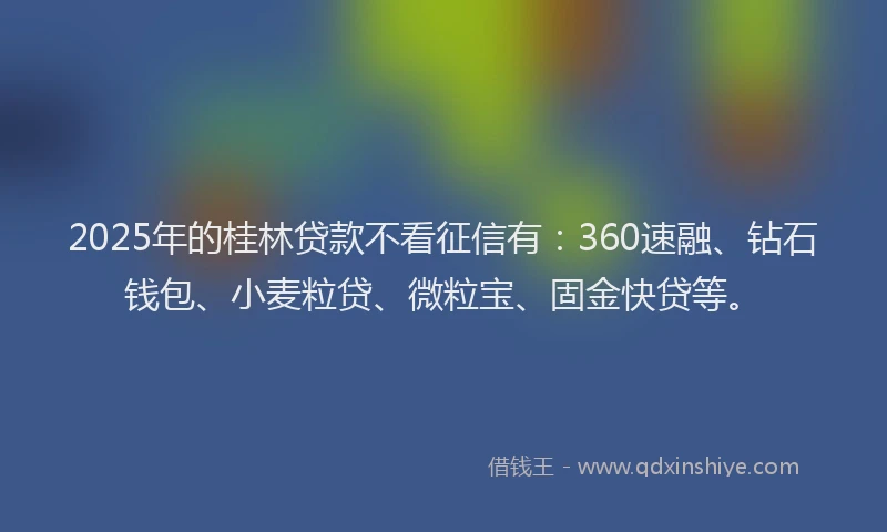 2025年的桂林贷款不看征信有：360速融、钻石钱包、小麦粒贷、微粒宝、固金快贷等。