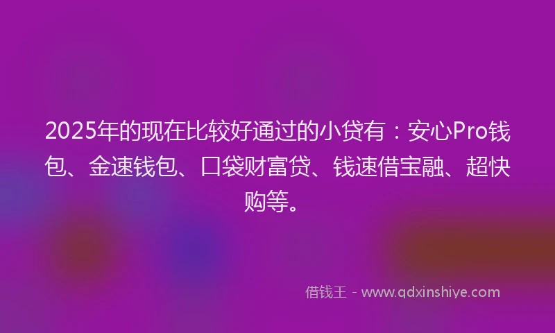2025年的现在比较好通过的小贷有：安心Pro钱包、金速钱包、口袋财富贷、钱速借宝融、超快购等。