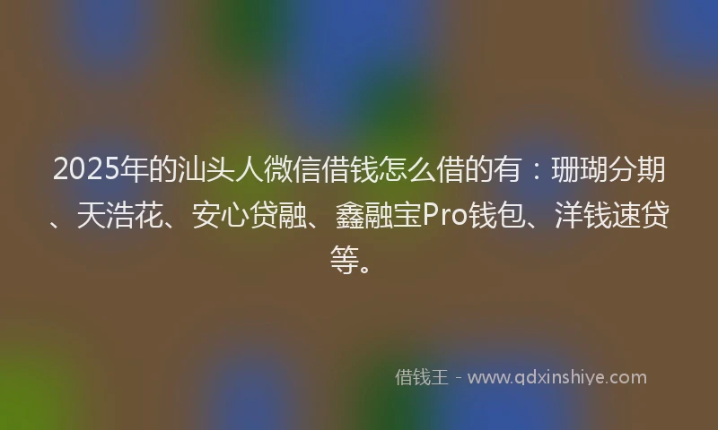 2025年的汕头人微信借钱怎么借的有：珊瑚分期、天浩花、安心贷融、鑫融宝Pro钱包、洋钱速贷等。