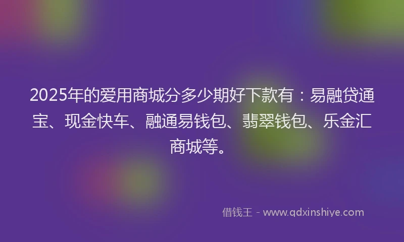 2025年的爱用商城分多少期好下款有：易融贷通宝、现金快车、融通易钱包、翡翠钱包、乐金汇商城等。