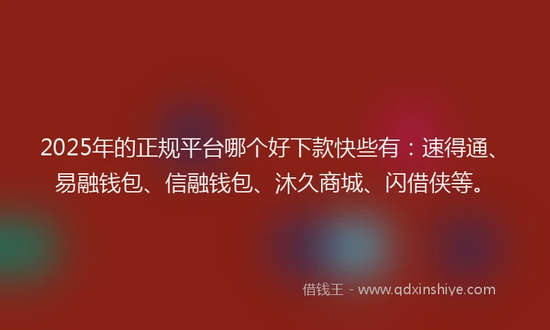 2025年的正规平台哪个好下款快些有：速得通、易融钱包、信融钱包、沐久商城、闪借侠等。