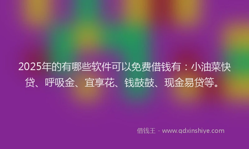 2025年的有哪些软件可以免费借钱有：小油菜快贷、呼吸金、宜享花、钱鼓鼓、现金易贷等。