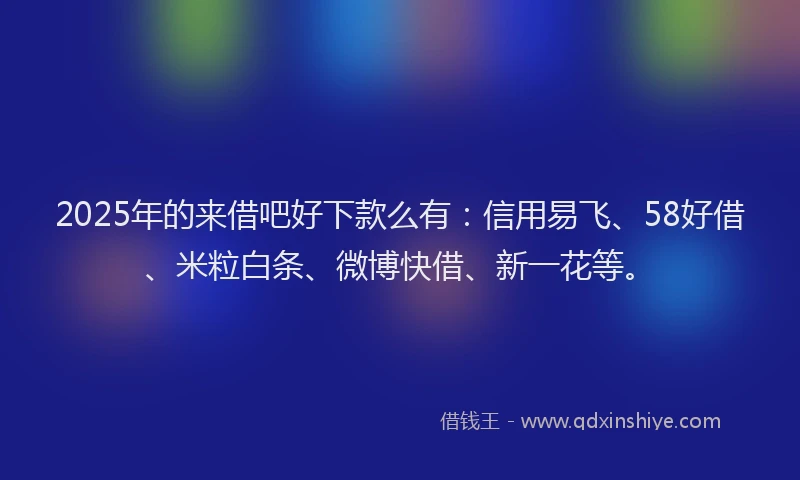 2025年的来借吧好下款么有：信用易飞、58好借、米粒白条、微博快借、新一花等。