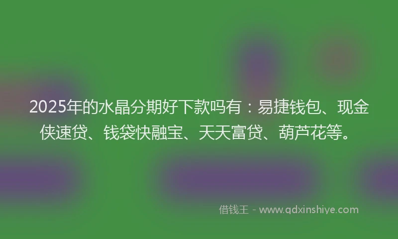 2025年的水晶分期好下款吗有：易捷钱包、现金侠速贷、钱袋快融宝、天天富贷、葫芦花等。