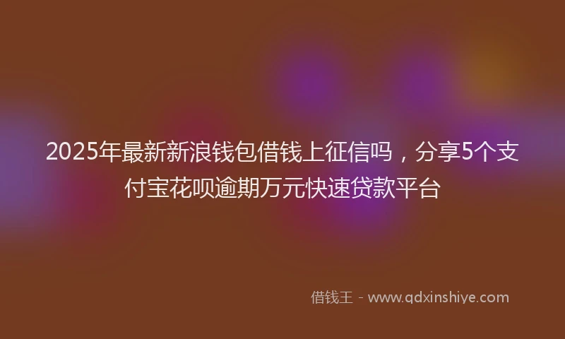 2025年最新新浪钱包借钱上征信吗，分享5个支付宝花呗逾期万元快速贷款平台