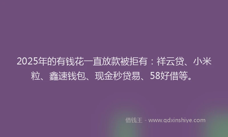 2025年的有钱花一直放款被拒有：祥云贷、小米粒、鑫速钱包、现金秒贷易、58好借等。