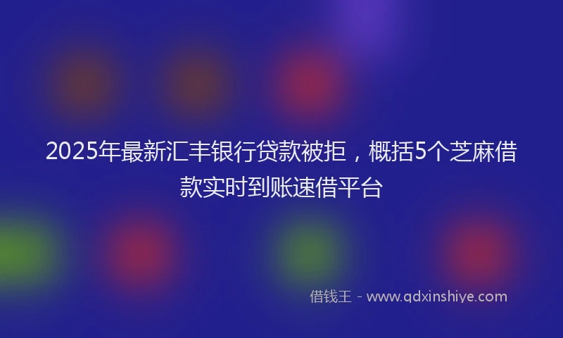 2025年最新汇丰银行贷款被拒，概括5个芝麻借款实时到账速借平台
