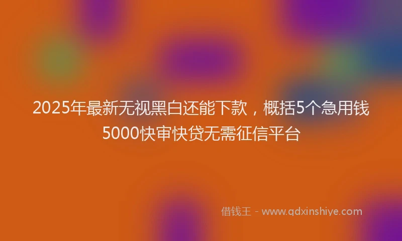 2025年最新无视黑白还能下款，概括5个急用钱5000快审快贷无需征信平台