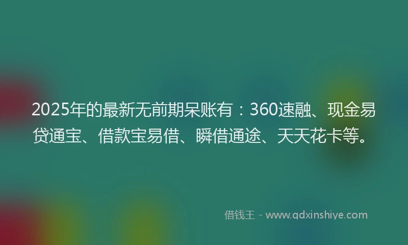 2025年的最新无前期呆账有：360速融、现金易贷通宝、借款宝易借、瞬借通途、天天花卡等。