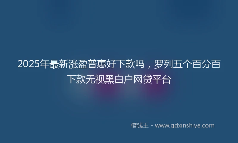 2025年最新涨盈普惠好下款吗，罗列五个百分百下款无视黑白户网贷平台