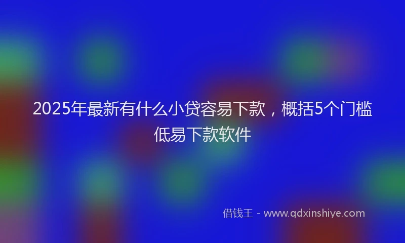 2025年最新有什么小贷容易下款，概括5个门槛低易下款软件