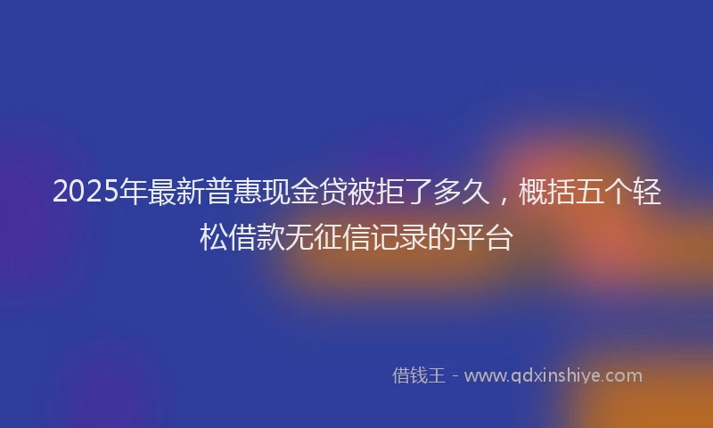 2025年最新普惠现金贷被拒了多久，概括五个轻松借款无征信记录的平台