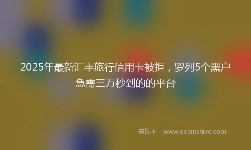 2025年最新汇丰旅行信用卡被拒，罗列5个黑户急需三万秒到的的平台