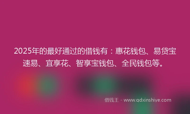 2025年的最好通过的借钱有：惠花钱包、易贷宝速易、宜享花、智享宝钱包、全民钱包等。