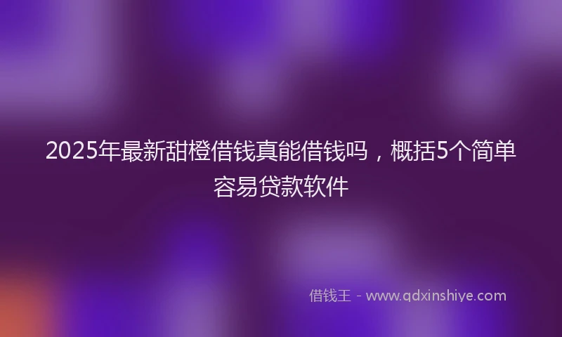 2025年最新甜橙借钱真能借钱吗，概括5个简单容易贷款软件