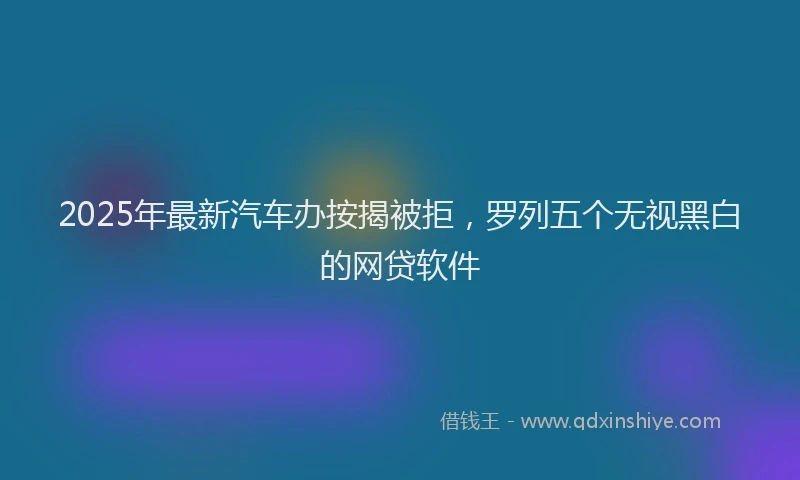 2025年最新汽车办按揭被拒，罗列五个无视黑白的网贷软件